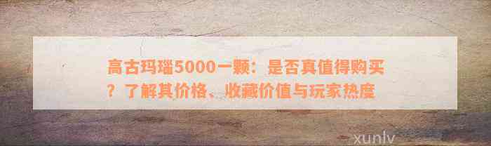 高古玛瑙5000一颗：是否真值得购买？了解其价格、收藏价值与玩家热度