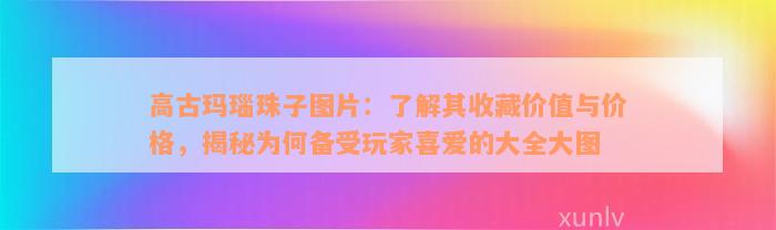 高古玛瑙珠子图片：了解其收藏价值与价格，揭秘为何备受玩家喜爱的大全大图