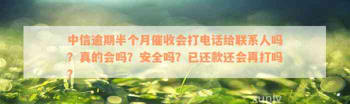 中信逾期半个月催收会打电话给联系人吗？真的会吗？安全吗？已还款还会再打吗？