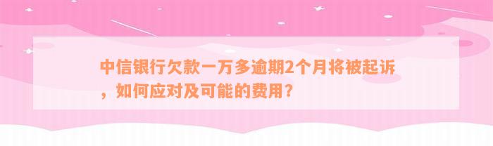 中信银行欠款一万多逾期2个月将被起诉，如何应对及可能的费用？