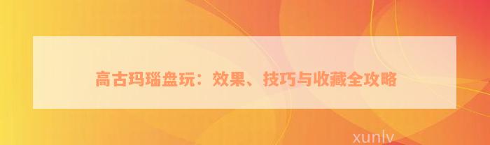 高古玛瑙盘玩：效果、技巧与收藏全攻略