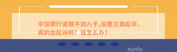 中信银行逾期不到八千,说要立案起诉，真的会起诉吗？该怎么办？