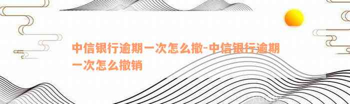 中信银行逾期一次怎么撤-中信银行逾期一次怎么撤销