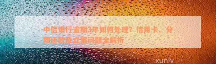 中信银行逾期3年如何处理？信用卡、分期还款及立案问题全解析