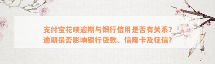 支付宝花呗逾期与银行信用是否有关系？逾期是否影响银行贷款、信用卡及征信？