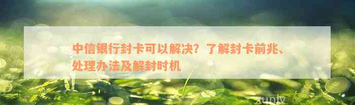 中信银行封卡可以解决？了解封卡前兆、处理办法及解封时机