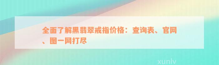 全面了解黑翡翠戒指价格：查询表、官网、图一网打尽