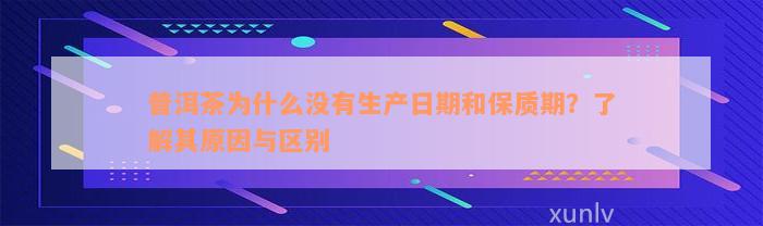 普洱茶为什么没有生产日期和保质期？了解其原因与区别