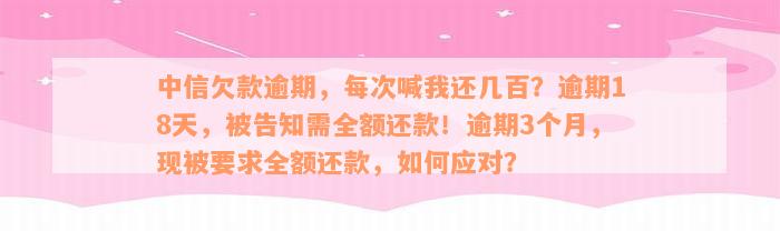 中信欠款逾期，每次喊我还几百？逾期18天，被告知需全额还款！逾期3个月，现被要求全额还款，如何应对？