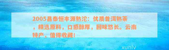 2005昌泰恒丰源熟沱：优质普洱熟茶，精选原料，口感醇厚，回味悠长。云南特产，值得收藏！