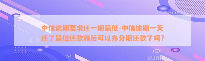 中信逾期要求还一期最低-中信逾期一天还了最低还款额后可以办分期还款了吗?