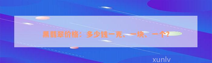 黑翡翠价格：多少钱一克、一块、一个？