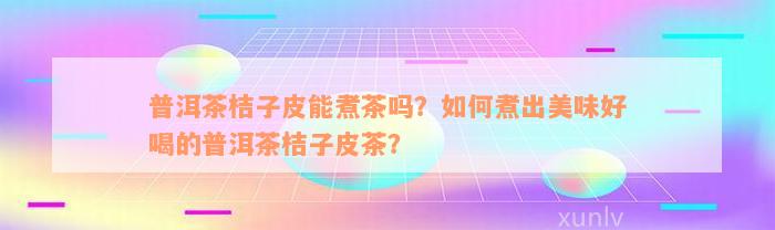 普洱茶桔子皮能煮茶吗？如何煮出美味好喝的普洱茶桔子皮茶？