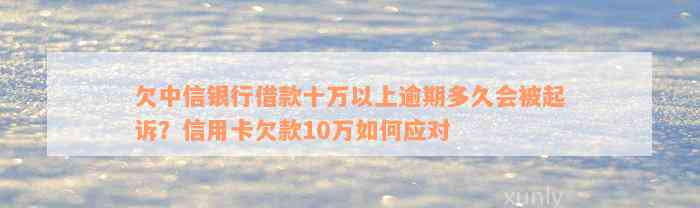 欠中信银行借款十万以上逾期多久会被起诉？信用卡欠款10万如何应对