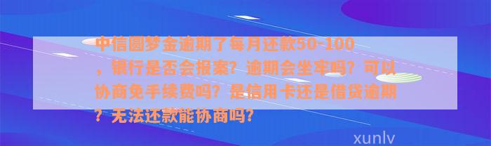 中信圆梦金逾期了每月还款50-100，银行是否会报案？逾期会坐牢吗？可以协商免手续费吗？是信用卡还是借贷逾期？无法还款能协商吗？