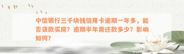 中信银行三千块钱信用卡逾期一年多，能否贷款买房？逾期半年需还款多少？影响如何？