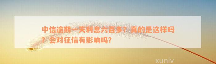 中信逾期一天利息六百多？真的是这样吗？会对征信有影响吗？