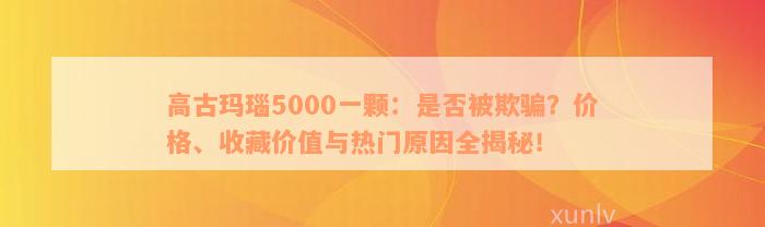 高古玛瑙5000一颗：是否被欺骗？价格、收藏价值与热门原因全揭秘！