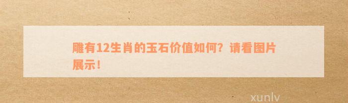 雕有12生肖的玉石价值如何？请看图片展示！