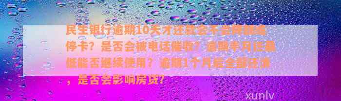 民生银行逾期10天才还款会不会降额或停卡？是否会被电话催收？逾期半月还最低能否继续使用？逾期1个月后全部还清，是否会影响房贷？