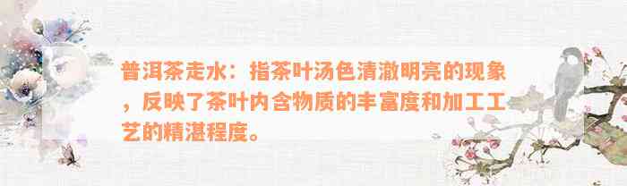 普洱茶走水：指茶叶汤色清澈明亮的现象，反映了茶叶内含物质的丰富度和加工工艺的精湛程度。