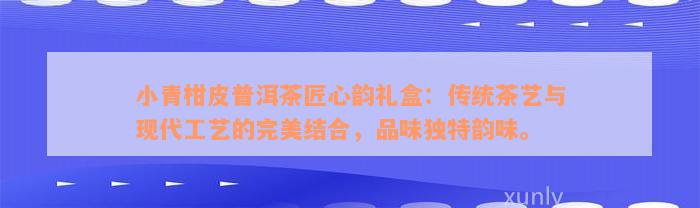 小青柑皮普洱茶匠心韵礼盒：传统茶艺与现代工艺的完美结合，品味独特韵味。