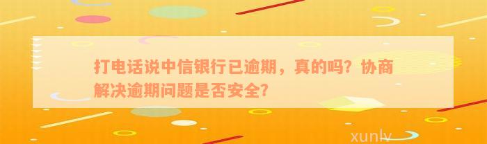 打电话说中信银行已逾期，真的吗？协商解决逾期问题是否安全？