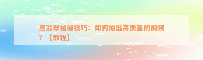 黑翡翠拍摄技巧：如何拍出高质量的视频？【教程】