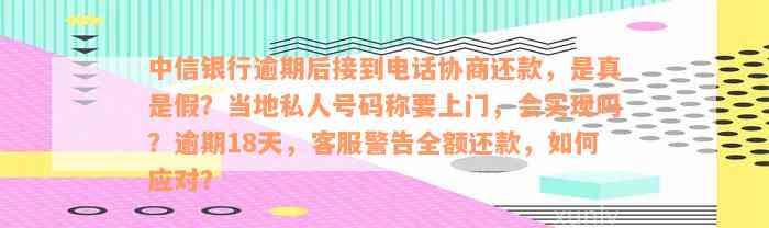 中信银行逾期后接到电话协商还款，是真是假？当地私人号码称要上门，会实现吗？逾期18天，客服警告全额还款，如何应对？