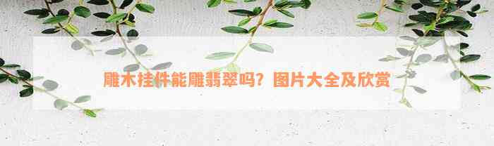 雕木挂件能雕翡翠吗？图片大全及欣赏