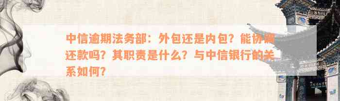 中信逾期法务部：外包还是内包？能协调还款吗？其职责是什么？与中信银行的关系如何？