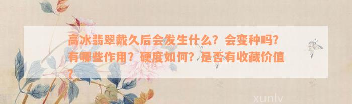 高冰翡翠戴久后会发生什么？会变种吗？有哪些作用？硬度如何？是否有收藏价值？