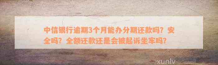 中信银行逾期3个月能办分期还款吗？安全吗？全额还款还是会被起诉坐牢吗？