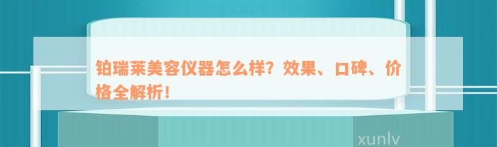 铂瑞莱美容仪器怎么样？效果、口碑、价格全解析！