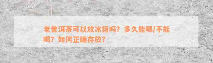 老普洱茶可以放冰箱吗？多久能喝/不能喝？如何正确存放？