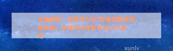 全面解析：勐库号2007年普洱茶评价及价格，包括400克装与A0701型号