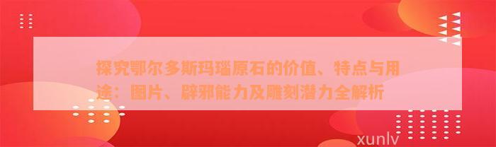 探究鄂尔多斯玛瑙原石的价值、特点与用途：图片、辟邪能力及雕刻潜力全解析