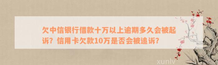 欠中信银行借款十万以上逾期多久会被起诉？信用卡欠款10万是否会被追诉？