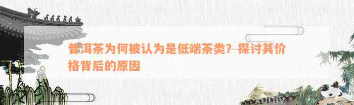 普洱茶为何被认为是低端茶类？探讨其价格背后的原因