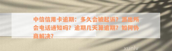 中信信用卡逾期：多久会被起诉？派出所会电话通知吗？逾期几天算逾期？如何协商解决？