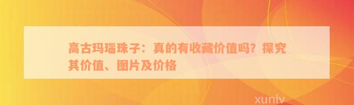 高古玛瑙珠子：真的有收藏价值吗？探究其价值、图片及价格