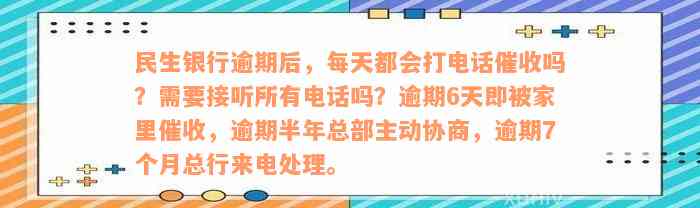 民生银行逾期后，每天都会打电话催收吗？需要接听所有电话吗？逾期6天即被家里催收，逾期半年总部主动协商，逾期7个月总行来电处理。