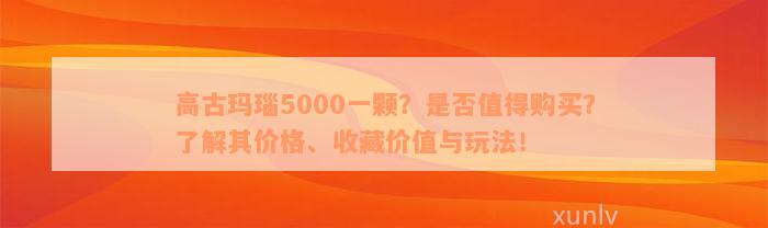 高古玛瑙5000一颗？是否值得购买？了解其价格、收藏价值与玩法！