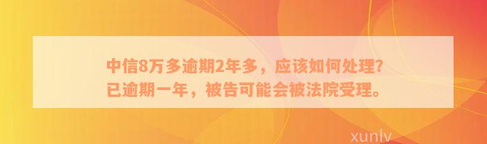 中信8万多逾期2年多，应该如何处理？已逾期一年，被告可能会被法院受理。