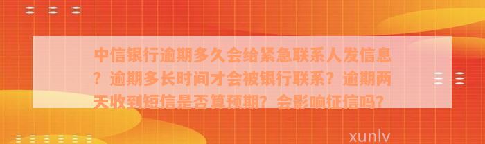 中信银行逾期多久会给紧急联系人发信息？逾期多长时间才会被银行联系？逾期两天收到短信是否算预期？会影响征信吗？