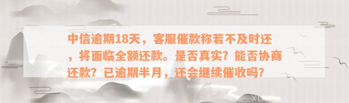 中信逾期18天，客服催款称若不及时还，将面临全额还款。是否真实？能否协商还款？已逾期半月，还会继续催收吗？