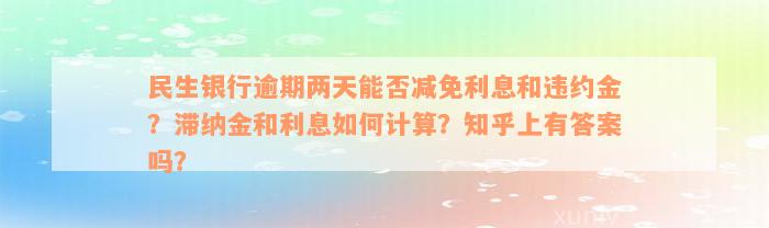 民生银行逾期两天能否减免利息和违约金？滞纳金和利息如何计算？知乎上有答案吗？