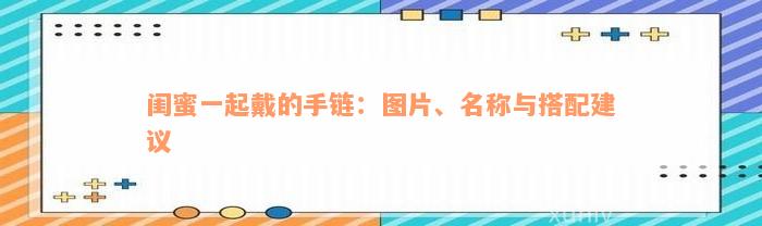 闺蜜一起戴的手链：图片、名称与搭配建议