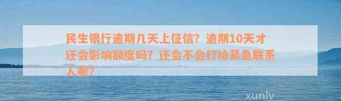 民生银行逾期几天上征信？逾期10天才还会影响额度吗？还会不会打给紧急联系人呢？