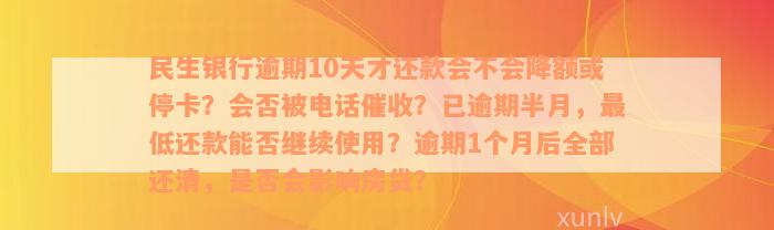 民生银行逾期10天才还款会不会降额或停卡？会否被电话催收？已逾期半月，最低还款能否继续使用？逾期1个月后全部还清，是否会影响房贷？